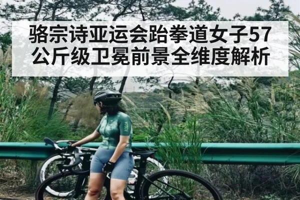 骆宗诗亚运会跆拳道女子57公斤级卫冕前景全维度解析