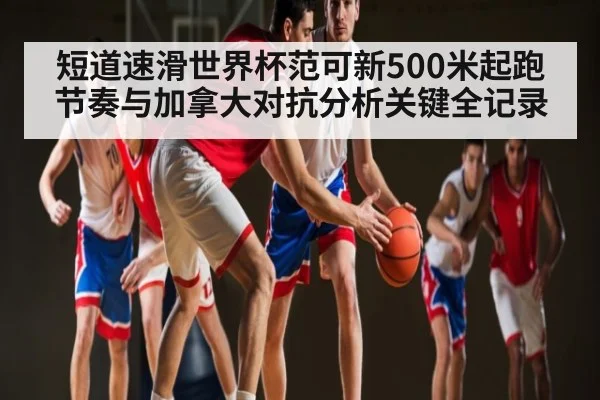 短道速滑世界杯范可新500米起跑节奏与加拿大对抗分析关键全记录