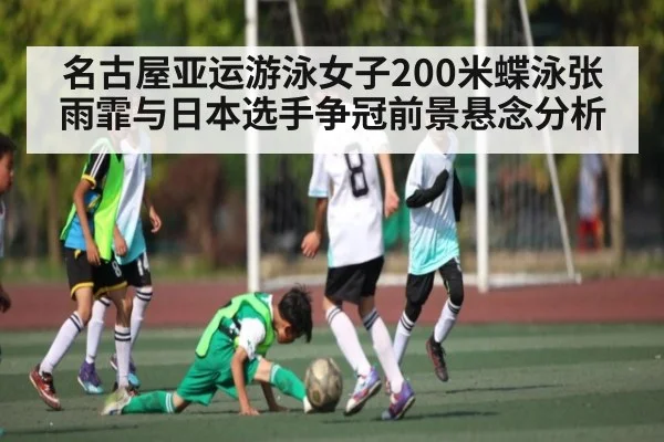 名古屋亚运游泳女子200米蝶泳张雨霏与日本选手争冠前景悬念分析