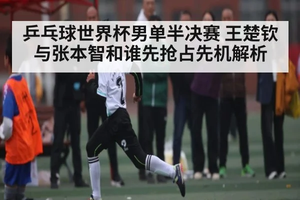 乒乓球世界杯男单半决赛 王楚钦与张本智和谁先抢占先机解析