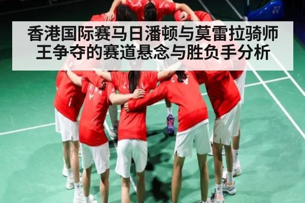 香港国际赛马日潘顿与莫雷拉骑师王争夺的赛道悬念与胜负手分析