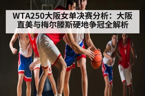 WTA250大阪女单决赛分析：大阪直美与梅尔滕斯硬地争冠全解析