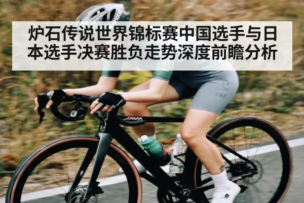 炉石传说世界锦标赛中国选手与日本选手决赛胜负走势深度前瞻分析